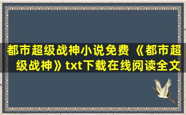 都市超级战神小说免费 《都市超级战神》txt下载在线阅读全文,求百度网盘云资源